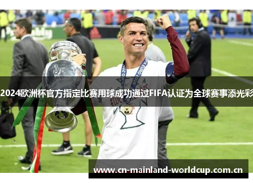 2024欧洲杯官方指定比赛用球成功通过FIFA认证为全球赛事添光彩 2024欧洲杯官方指定比赛用球成功通过FIFA认证为全球赛事添光彩