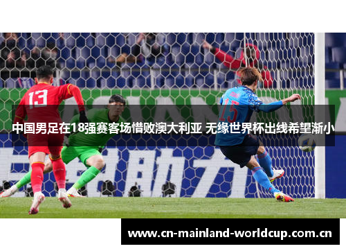 中国男足在18强赛客场惜败澳大利亚 无缘世界杯出线希望渐小 中国男足在18强赛客场惜败澳大利亚 无缘世界杯出线希望渐小