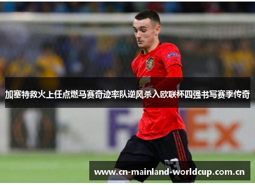 加塞特救火上任点燃马赛奇迹率队逆风杀入欧联杯四强书写赛季传奇 加塞特救火上任点燃马赛奇迹率队逆风杀入欧联杯四强书写赛季传奇
