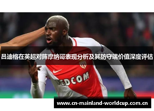 吕迪格在英超对阵摩纳哥表现分析及其防守端价值深度评估 吕迪格在英超对阵摩纳哥表现分析及其防守端价值深度评估
