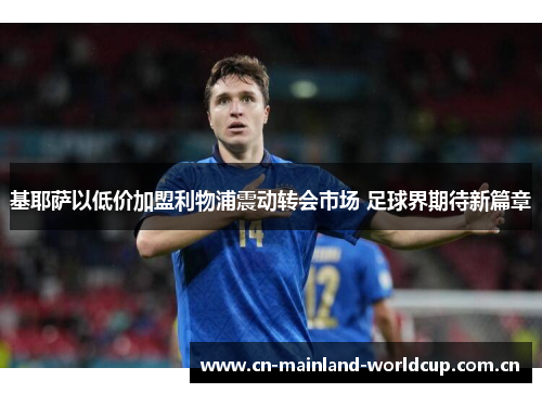 基耶萨以低价加盟利物浦震动转会市场 足球界期待新篇章